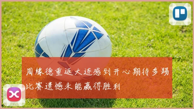 周缘德重返大连感到开心期待多踢比赛遗憾未能赢得胜利