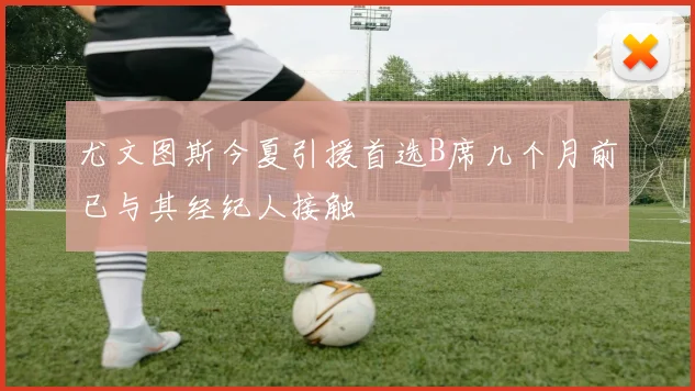 尤文图斯今夏引援首选B席几个月前已与其经纪人接触
