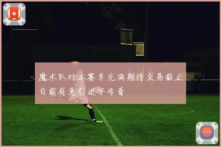 魔术队对本赛季充满期待交易截止日前有意引进字母哥