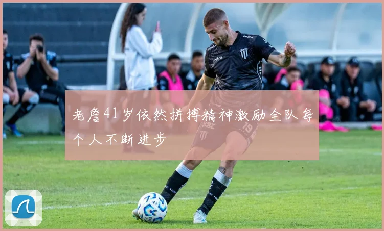老詹41岁依然拼搏精神激励全队每个人不断进步