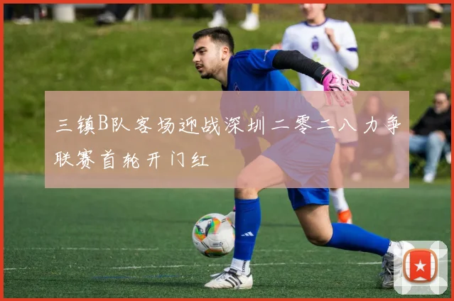 三镇B队客场迎战深圳二零二八力争联赛首轮开门红