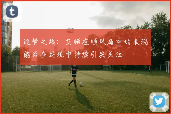 追梦之路：艾顿在顺风局中的表现能否在逆境中持续引发关注