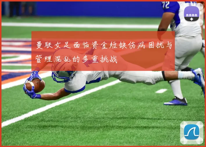 曼联女足面临资金短缺伤病困扰与管理混乱的多重挑战