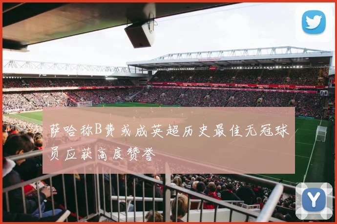 萨哈称B费或成英超历史最佳无冠球员应获高度赞誉