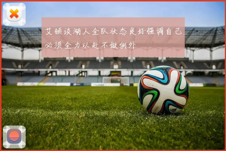 艾顿谈湖人全队状态良好强调自己必须全力以赴不做例外