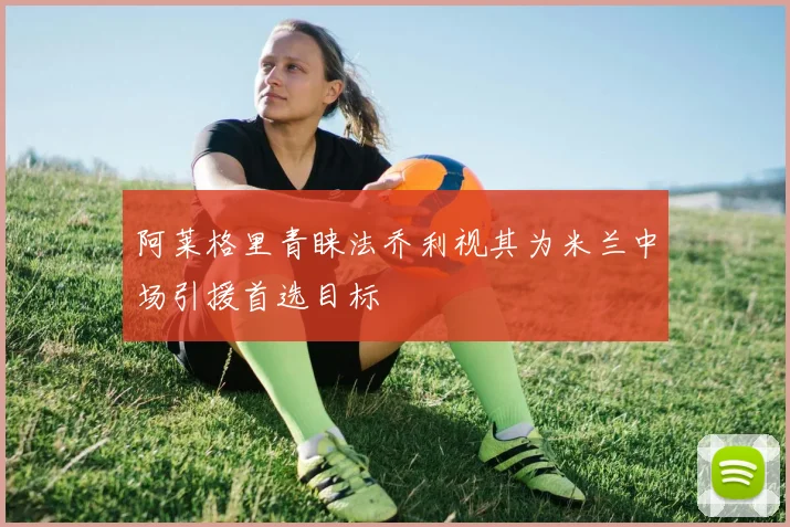阿莱格里青睐法乔利视其为米兰中场引援首选目标