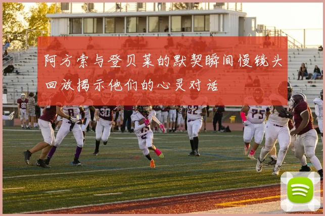 阿方索与登贝莱的默契瞬间慢镜头回放揭示他们的心灵对话