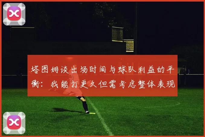 塔图姆谈出场时间与球队利益的平衡：我能打更久但需考虑整体表现