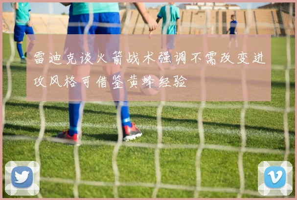 雷迪克谈火箭战术强调不需改变进攻风格可借鉴黄蜂经验