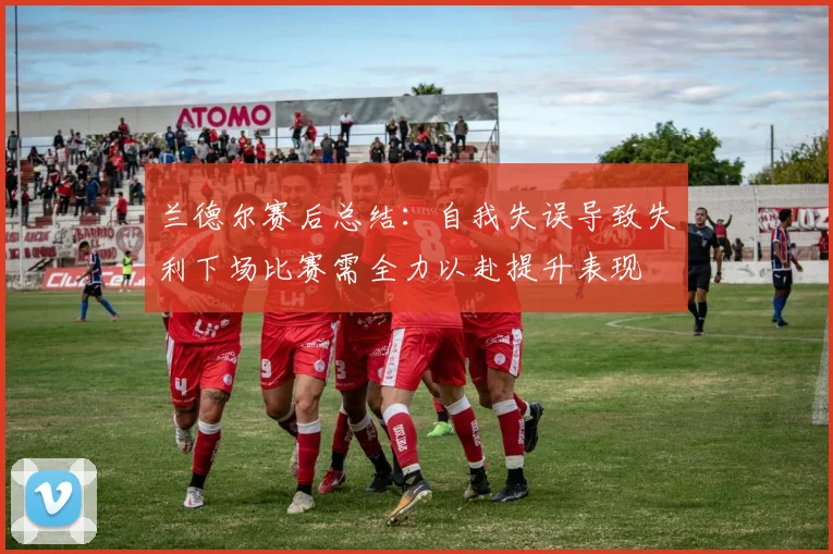 兰德尔赛后总结：自我失误导致失利下场比赛需全力以赴提升表现
