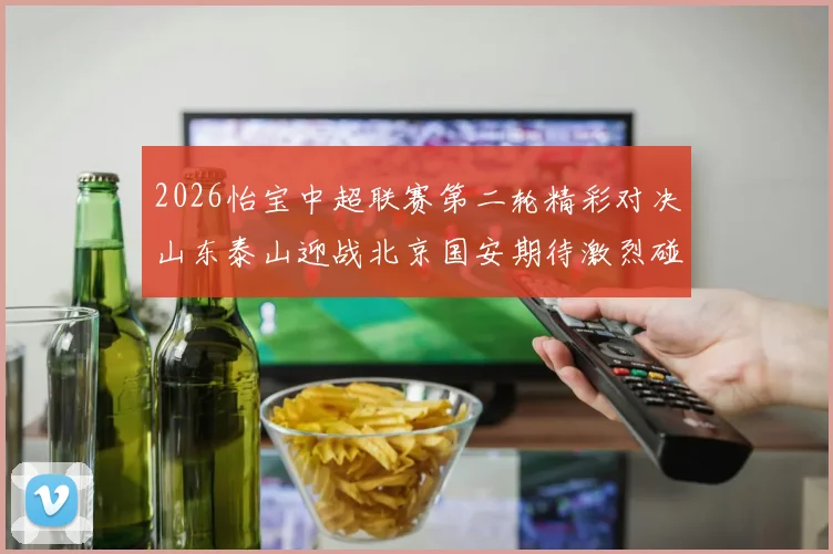 2026怡宝中超联赛第二轮精彩对决山东泰山迎战北京国安期待激烈碰撞
